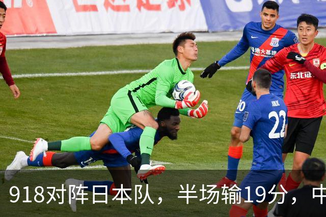 918对阵日本队，半场输19分，中国男篮危险，3人低迷，2短板拉胯